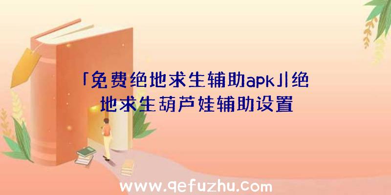 「免费绝地求生辅助apk」|绝地求生葫芦娃辅助设置